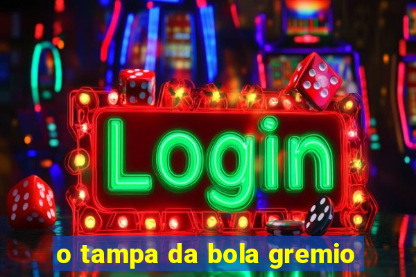 o tampa da bola gremio